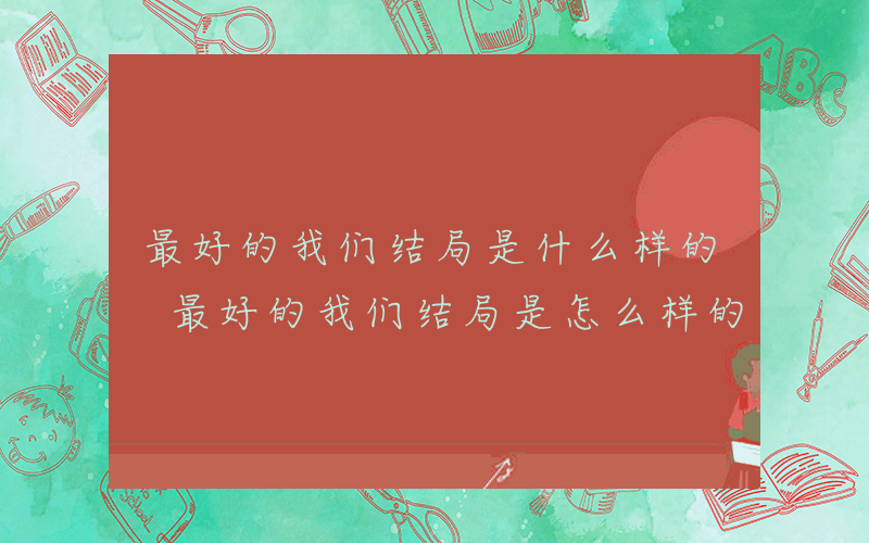 最好的我们结局是什么样的 最好的我们结局是怎么样的